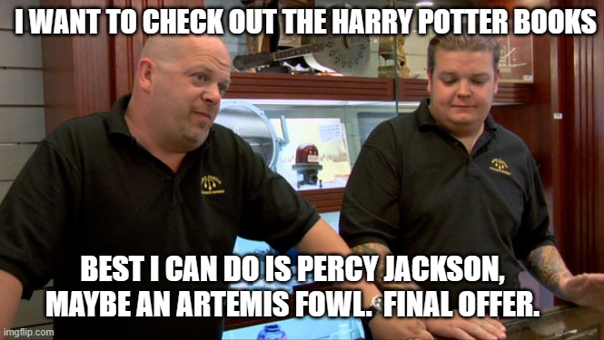 Library Final Offer | I WANT TO CHECK OUT THE HARRY POTTER BOOKS; BEST I CAN DO IS PERCY JACKSON, MAYBE AN ARTEMIS FOWL.  FINAL OFFER. | image tagged in pawn stars best i can do,library,harry potter,percy jackson,pawn stars | made w/ Imgflip meme maker