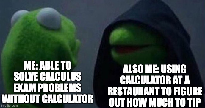 my math skills literally would go down at the critical moment... | ME: ABLE TO SOLVE CALCULUS EXAM PROBLEMS WITHOUT CALCULATOR; ALSO ME: USING CALCULATOR AT A RESTAURANT TO FIGURE OUT HOW MUCH TO TIP | image tagged in me and also me,math,mathematics,calculus,relatable,true story | made w/ Imgflip meme maker