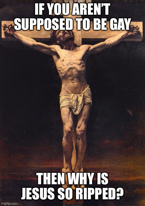 Jesus Christ crucifix  | IF YOU AREN’T SUPPOSED TO BE GAY; THEN WHY IS JESUS SO RIPPED? | image tagged in jesus christ crucifix | made w/ Imgflip meme maker