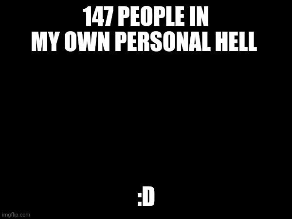 Those people are my followers ;-; | 147 PEOPLE IN MY OWN PERSONAL HELL; :D | made w/ Imgflip meme maker