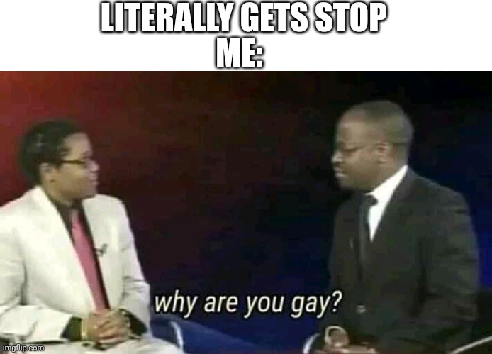 Why are you stopping? | LITERALLY GETS STOP; ME: | image tagged in why are you gay,memes | made w/ Imgflip meme maker