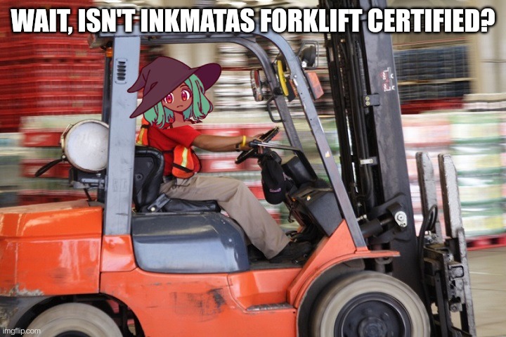 This happened forever ago. (And yes, I'm sure it happened. Inky (the user) even made a drawing of it) | WAIT, ISN'T INKMATAS FORKLIFT CERTIFIED? | image tagged in forklift driver | made w/ Imgflip meme maker