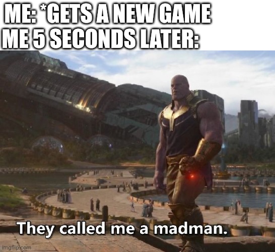 We called me a new game | ME 5 SECONDS LATER:; ME: *GETS A NEW GAME | image tagged in thanos they called me a madman,memes | made w/ Imgflip meme maker