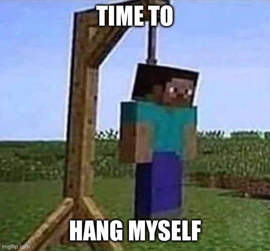 hang myself | TIME TO HANG MYSELF | image tagged in hang myself | made w/ Imgflip meme maker