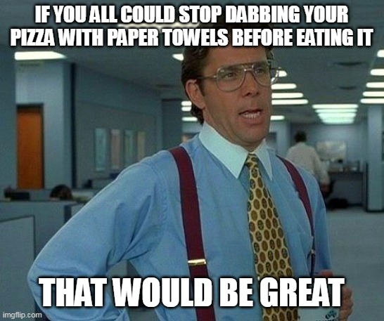 That Would Be Great | IF YOU ALL COULD STOP DABBING YOUR PIZZA WITH PAPER TOWELS BEFORE EATING IT; THAT WOULD BE GREAT | image tagged in memes,that would be great,meme,humor,funny | made w/ Imgflip meme maker