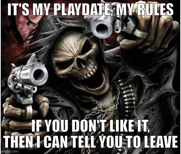 Badass Skeleton | IT'S MY PLAYDATE, MY RULES IF YOU DON'T LIKE IT, THEN I CAN TELL YOU TO LEAVE | image tagged in badass skeleton | made w/ Imgflip meme maker