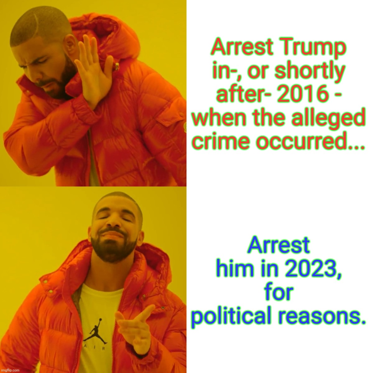 Drake Hotline Bling Meme | Arrest Trump in-, or shortly after- 2016 - when the alleged crime occurred... Arrest him in 2023, for political reasons. | image tagged in memes,drake hotline bling | made w/ Imgflip meme maker