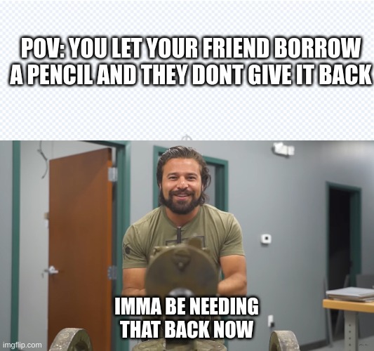 dont you hate it when this happens? | POV: YOU LET YOUR FRIEND BORROW A PENCIL AND THEY DONT GIVE IT BACK; IMMA BE NEEDING THAT BACK NOW | image tagged in brandon herrera maxim | made w/ Imgflip meme maker