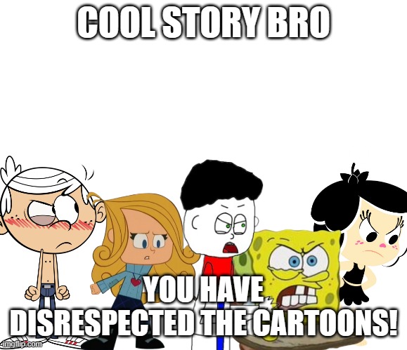 Cool Story Bro, you Have Disrespected The Cartoons! | COOL STORY BRO; YOU HAVE DISRESPECTED THE CARTOONS! | image tagged in cartoon | made w/ Imgflip meme maker