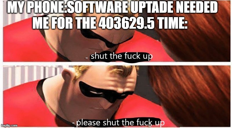 My Phone | MY PHONE:SOFTWARE UPTADE NEEDED; ME FOR THE 403629.5 TIME: | image tagged in shut up please shut up | made w/ Imgflip meme maker