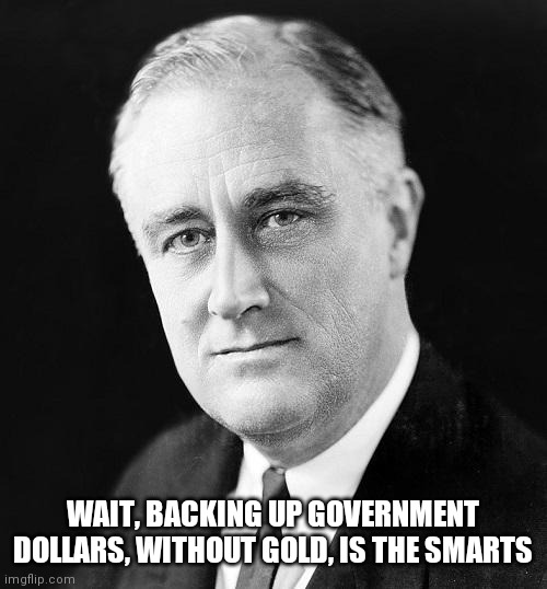 FDR Promise | WAIT, BACKING UP GOVERNMENT DOLLARS, WITHOUT GOLD, IS THE SMARTS | image tagged in fdr promise | made w/ Imgflip meme maker