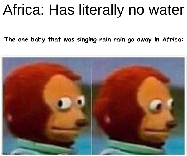 Monkey Puppet Meme | Africa: Has literally no water; The one baby that was singing rain rain go away in Africa: | image tagged in memes,monkey puppet | made w/ Imgflip meme maker