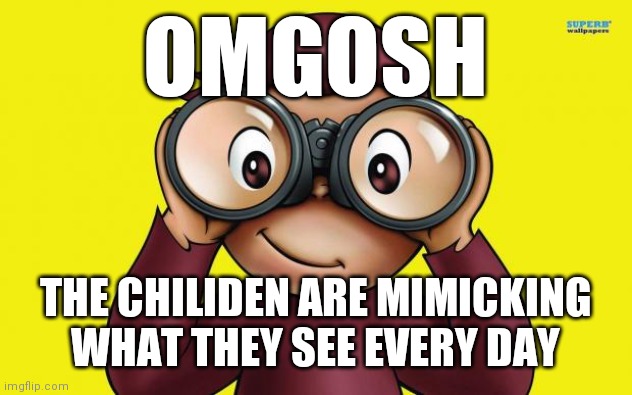 curious George | OMGOSH THE CHILIDEN ARE MIMICKING WHAT THEY SEE EVERY DAY | image tagged in curious george | made w/ Imgflip meme maker