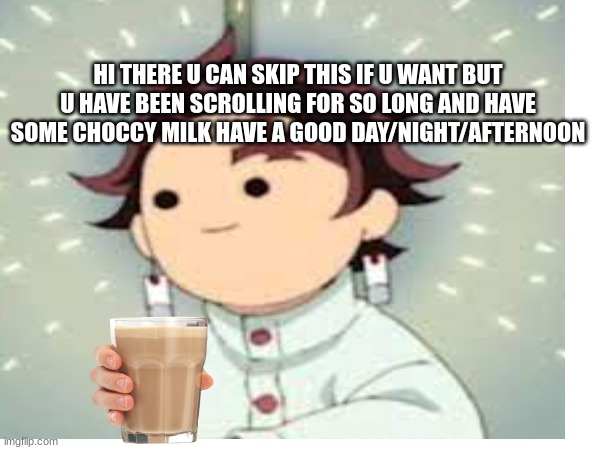 Tanjiro gives u some choccy milk | HI THERE U CAN SKIP THIS IF U WANT BUT U HAVE BEEN SCROLLING FOR SO LONG AND HAVE SOME CHOCCY MILK HAVE A GOOD DAY/NIGHT/AFTERNOON | image tagged in choccy milk | made w/ Imgflip meme maker