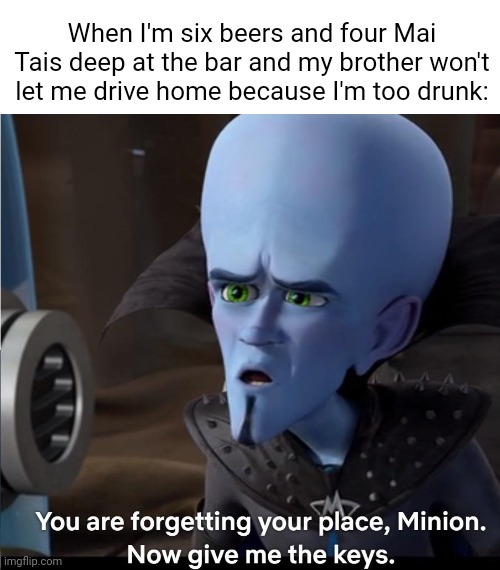 That was a fun day. Not so much a fun morning after. |  When I'm six beers and four Mai Tais deep at the bar and my brother won't let me drive home because I'm too drunk: | image tagged in megamind,minion,give me the keys,drunk | made w/ Imgflip meme maker