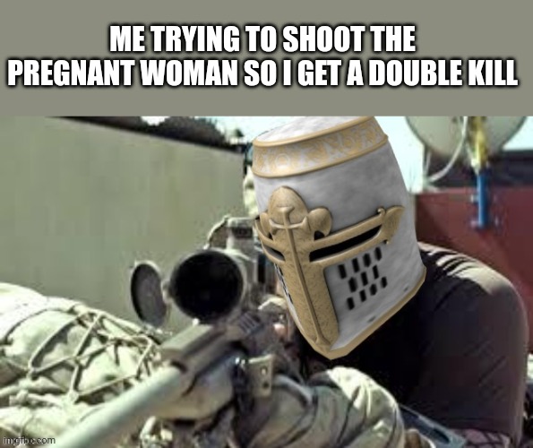 Actual Crusader Sniper | ME TRYING TO SHOOT THE PREGNANT WOMAN SO I GET A DOUBLE KILL | image tagged in actual crusader sniper | made w/ Imgflip meme maker