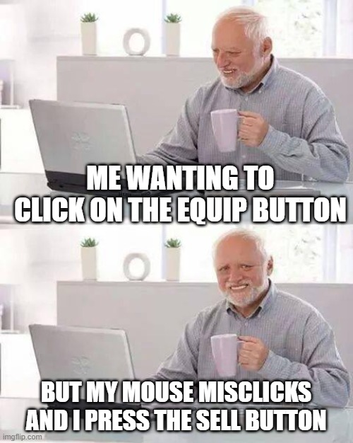 Hide the Pain Harold Meme | ME WANTING TO CLICK ON THE EQUIP BUTTON; BUT MY MOUSE MISCLICKS AND I PRESS THE SELL BUTTON | image tagged in memes,hide the pain harold | made w/ Imgflip meme maker