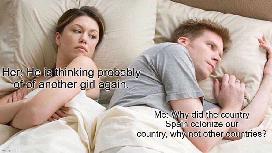 I Bet He's Thinking About Other Women | Her: He is thinking probably of of another girl again. Me: Why did the country Spain colonize our country, why not other countries? | image tagged in memes,i bet he's thinking about other women | made w/ Imgflip meme maker