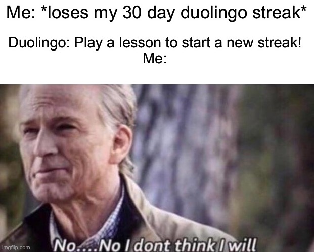 I can never be bothered to do it if I lose my streak | Me: *loses my 30 day duolingo streak*; Duolingo: Play a lesson to start a new streak!
Me: | image tagged in no i don't think i will,memes,funny,duolingo | made w/ Imgflip meme maker