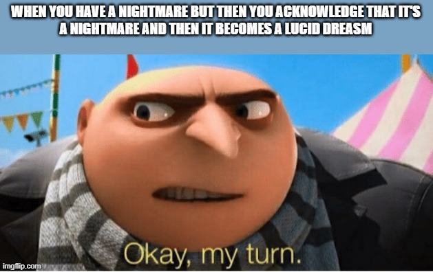 >:) hehe (:< | WHEN YOU HAVE A NIGHTMARE BUT THEN YOU ACKNOWLEDGE THAT IT'S
A NIGHTMARE AND THEN IT BECOMES A LUCID DREASM | image tagged in okay my turn,memes | made w/ Imgflip meme maker