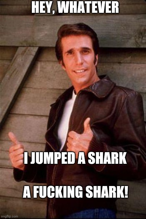 Fonzi | HEY, WHATEVER I JUMPED A SHARK A FUCKING SHARK! | image tagged in fonzi | made w/ Imgflip meme maker