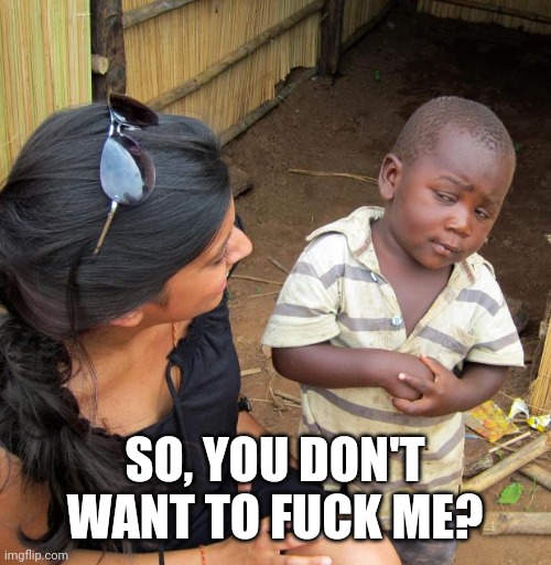 3rd World Sceptical Child | SO, YOU DON'T WANT TO FUCK ME? | image tagged in 3rd world sceptical child | made w/ Imgflip meme maker