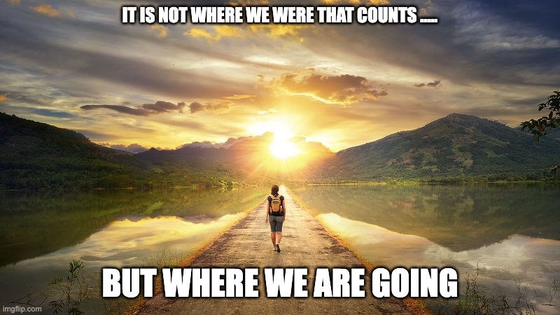 recovery | IT IS NOT WHERE WE WERE THAT COUNTS ..... BUT WHERE WE ARE GOING | image tagged in journey | made w/ Imgflip meme maker