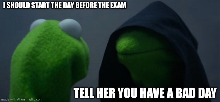 Evil Kermit | I SHOULD START THE DAY BEFORE THE EXAM; TELL HER YOU HAVE A BAD DAY | image tagged in memes,evil kermit | made w/ Imgflip meme maker