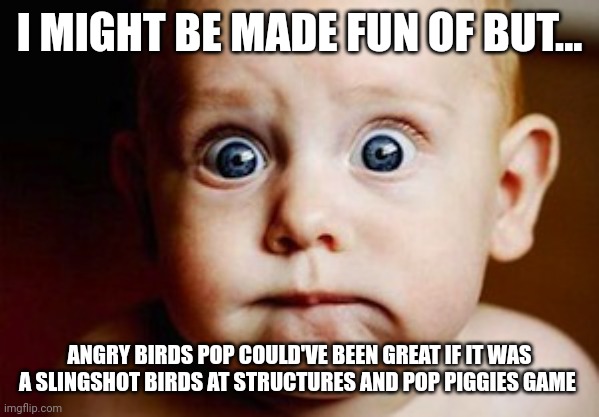 Scared Face | I MIGHT BE MADE FUN OF BUT... ANGRY BIRDS POP COULD'VE BEEN GREAT IF IT WAS A SLINGSHOT BIRDS AT STRUCTURES AND POP PIGGIES GAME | image tagged in scared face | made w/ Imgflip meme maker