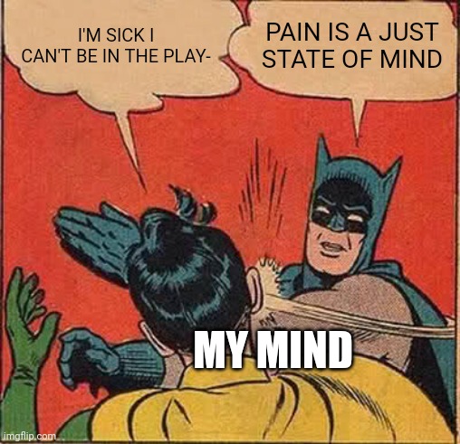 I'm NOT missing the play | I'M SICK I CAN'T BE IN THE PLAY-; PAIN IS A JUST STATE OF MIND; MY MIND | image tagged in memes,batman slapping robin | made w/ Imgflip meme maker