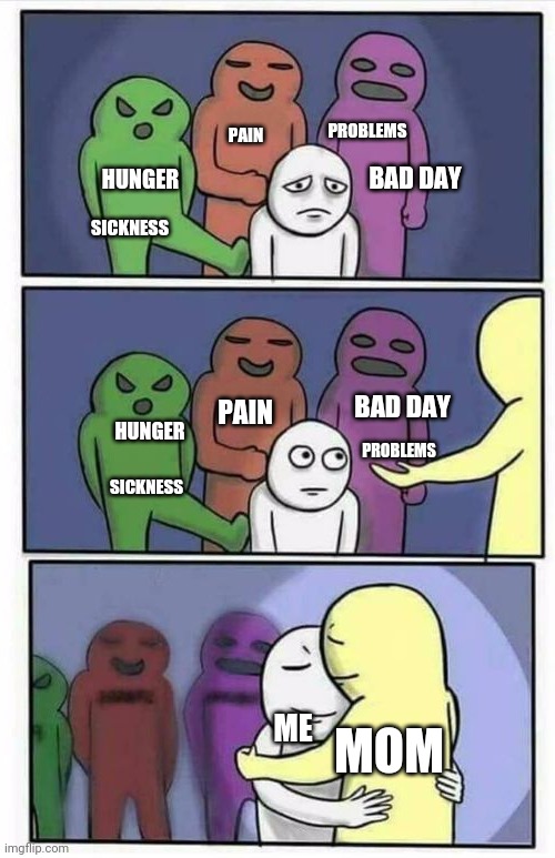 Mother's day | PROBLEMS; PAIN; BAD DAY; HUNGER; SICKNESS; PAIN; SICKNESS; PROBLEMS; BAD DAY; HUNGER; MOM; ME | image tagged in problems stress pain blank template reversed,mothers day,mother,love | made w/ Imgflip meme maker