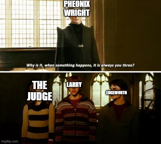 it is though | PHEONIX WRIGHT; EDGEWORTH; LARRY; THE JUDGE | image tagged in why is it always you three | made w/ Imgflip meme maker