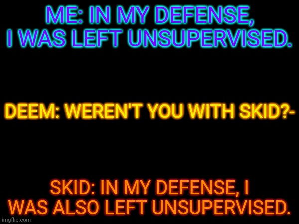 Well well well well well well well well well well well well well well well well well well well well well well well well well wel | ME: IN MY DEFENSE, I WAS LEFT UNSUPERVISED. DEEM: WEREN'T YOU WITH SKID?-; SKID: IN MY DEFENSE, I WAS ALSO LEFT UNSUPERVISED. | made w/ Imgflip meme maker