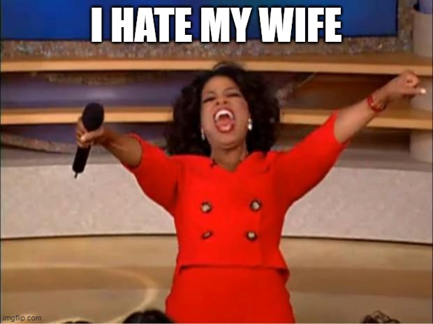 i hate my wife | I HATE MY WIFE | image tagged in memes,oprah you get a | made w/ Imgflip meme maker