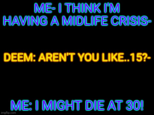 :') | ME- I THINK I'M HAVING A MIDLIFE CRISIS-; DEEM: AREN'T YOU LIKE..15?-; ME: I MIGHT DIE AT 30! | made w/ Imgflip meme maker