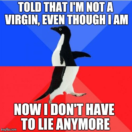 Socially Awkward Awesome Penguin | TOLD THAT I'M NOT A VIRGIN, EVEN THOUGH I AM NOW I DON'T HAVE TO LIE ANYMORE | image tagged in socially awkward awesome penguin,AdviceAnimals | made w/ Imgflip meme maker