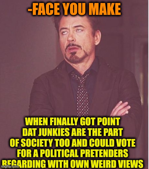 -Oh, no, not this time! | -FACE YOU MAKE; WHEN FINALLY GOT POINT DAT JUNKIES ARE THE PART OF SOCIETY TOO AND COULD VOTE FOR A POLITICAL PRETENDERS REGARDING WITH OWN WEIRD VIEWS | image tagged in memes,face you make robert downey jr,don't do drugs,meme addict,i'm gonna pretend i didn't see that,we live in a society | made w/ Imgflip meme maker