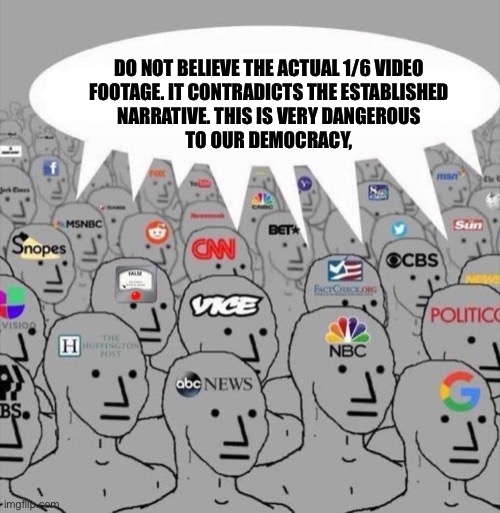 NPC media | DO NOT BELIEVE THE ACTUAL 1/6 VIDEO
FOOTAGE. IT CONTRADICTS THE ESTABLISHED
NARRATIVE. THIS IS VERY DANGEROUS
TO OUR DEMOCRACY, | image tagged in npc media | made w/ Imgflip meme maker
