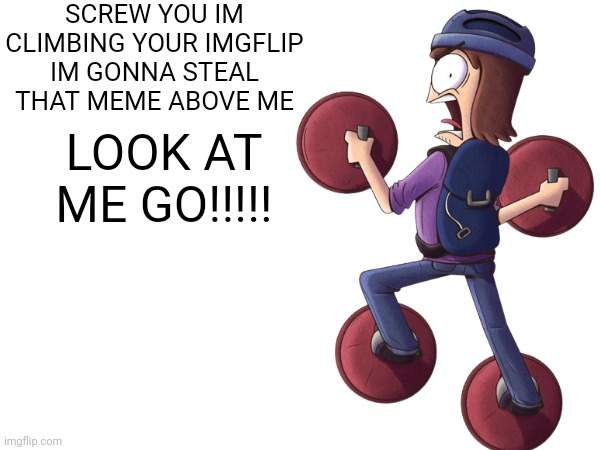 IM CLIMBING UP YOUR IMGFLIP HOMESCREEN | SCREW YOU IM CLIMBING YOUR IMGFLIP
IM GONNA STEAL THAT MEME ABOVE ME; LOOK AT ME GO!!!!! | made w/ Imgflip meme maker