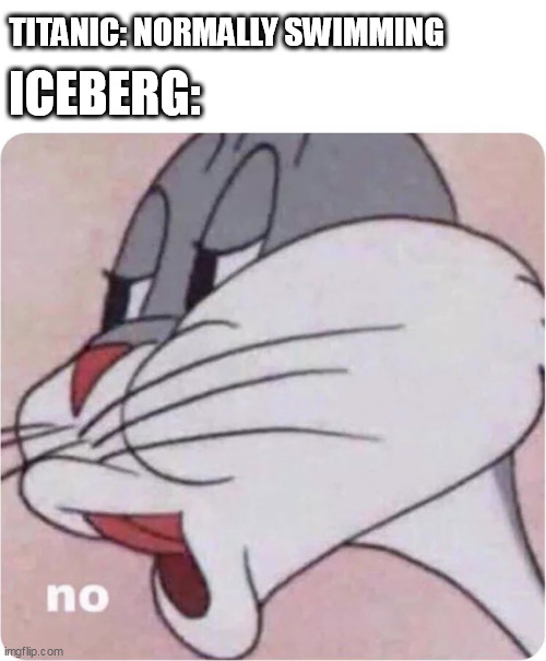 only titanic movie fans can relate this | TITANIC: NORMALLY SWIMMING; ICEBERG: | image tagged in bugs bunny no,titanic | made w/ Imgflip meme maker
