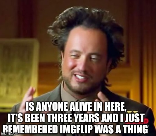 Well are you alive? | IS ANYONE ALIVE IN HERE, IT'S BEEN THREE YEARS AND I JUST REMEMBERED IMGFLIP WAS A THING | image tagged in memes,ancient aliens | made w/ Imgflip meme maker