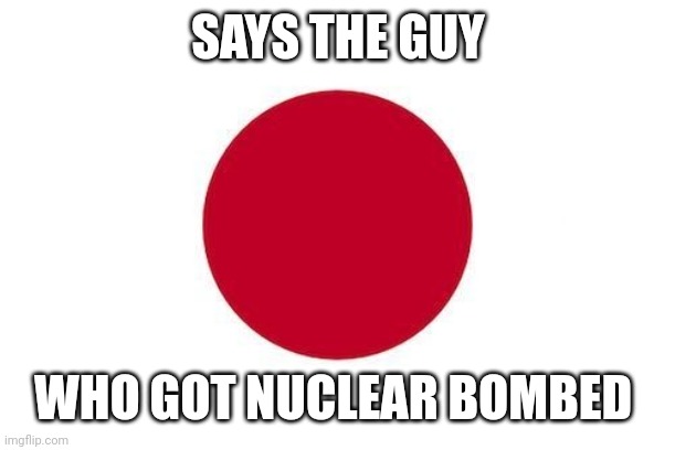 Aaa | SAYS THE GUY; WHO GOT NUCLEAR BOMBED | image tagged in japan | made w/ Imgflip meme maker