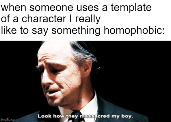 :( | when someone uses a template of a character I really like to say something homophobic: | image tagged in look how they massacred my boy | made w/ Imgflip meme maker