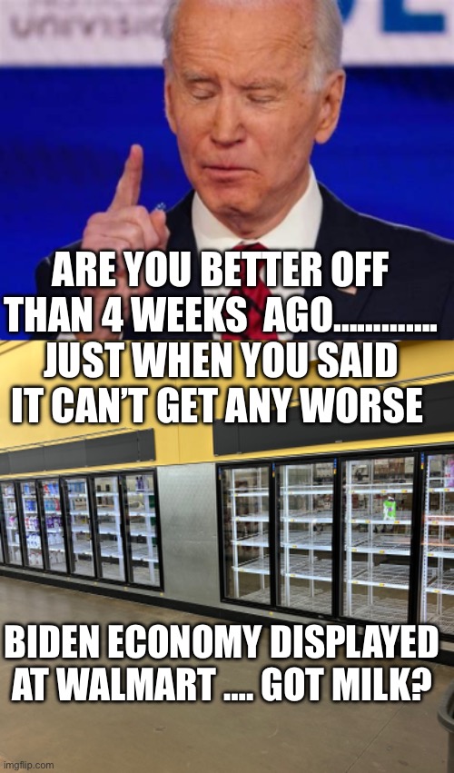 Got milk? Biden economy says NOPE | ARE YOU BETTER OFF THAN 4 WEEKS  AGO…………. JUST WHEN YOU SAID IT CAN’T GET ANY WORSE; BIDEN ECONOMY DISPLAYED AT WALMART …. GOT MILK? | image tagged in biden jokes,biden,economy,democrats,incompetence | made w/ Imgflip meme maker