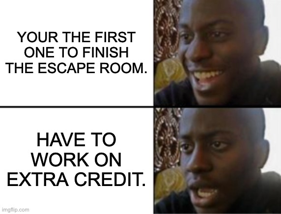 Oh yeah! Oh no... | YOUR THE FIRST ONE TO FINISH THE ESCAPE ROOM. HAVE TO WORK ON EXTRA CREDIT. | image tagged in oh yeah oh no | made w/ Imgflip meme maker