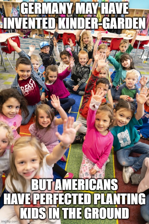 Oh Shoot... | GERMANY MAY HAVE INVENTED KINDER-GARDEN; BUT AMERICANS HAVE PERFECTED PLANTING KIDS IN THE GROUND | image tagged in kindergarten | made w/ Imgflip meme maker