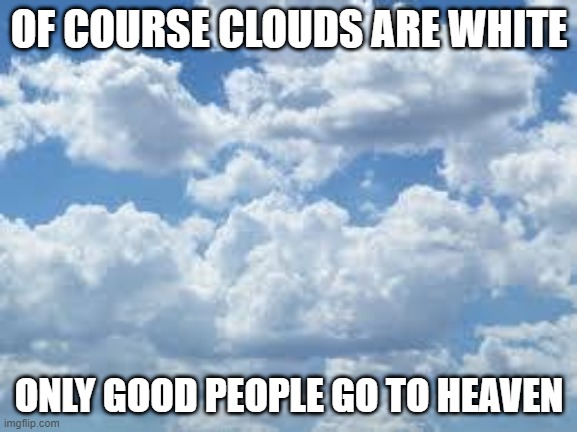 Only the Good | OF COURSE CLOUDS ARE WHITE; ONLY GOOD PEOPLE GO TO HEAVEN | image tagged in clouds | made w/ Imgflip meme maker