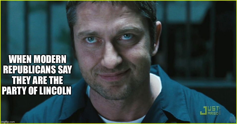 Gerard Butler | WHEN MODERN REPUBLICANS SAY THEY ARE THE PARTY OF LINCOLN | image tagged in gerard butler | made w/ Imgflip meme maker