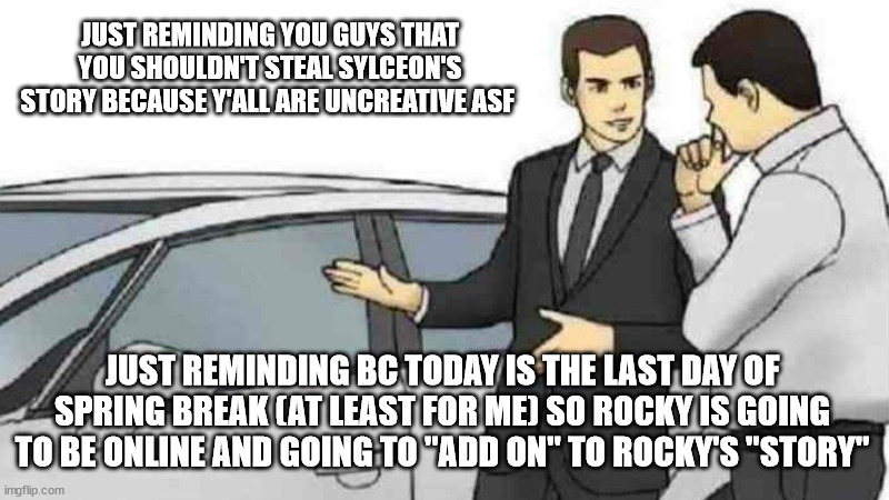 Car Salesman Slaps Roof Of Car | JUST REMINDING YOU GUYS THAT YOU SHOULDN'T STEAL SYLCEON'S STORY BECAUSE Y'ALL ARE UNCREATIVE ASF; JUST REMINDING BC TODAY IS THE LAST DAY OF SPRING BREAK (AT LEAST FOR ME) SO ROCKY IS GOING TO BE ONLINE AND GOING TO "ADD ON" TO ROCKY'S "STORY" | image tagged in memes,car salesman slaps roof of car | made w/ Imgflip meme maker