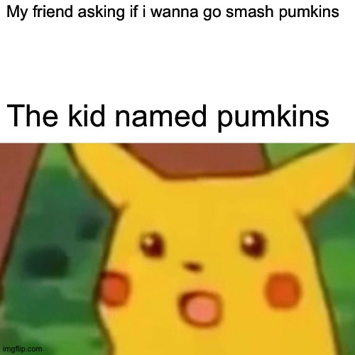 Surprised Pikachu Meme | My friend asking if i wanna go smash pumkins; The kid named pumkins | image tagged in memes,surprised pikachu | made w/ Imgflip meme maker